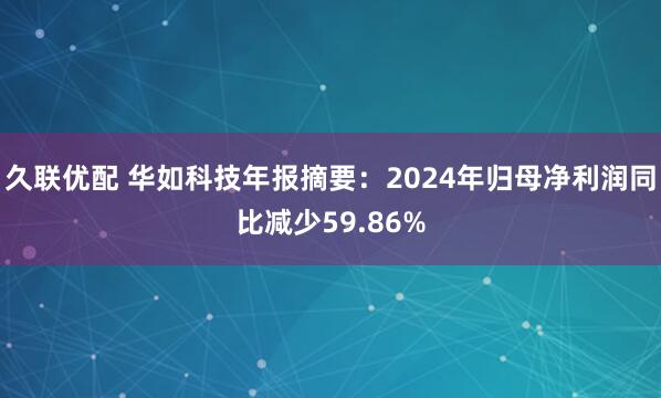 久联优配 华如科技年报摘要：2024年归母净利润同比减少59.86%
