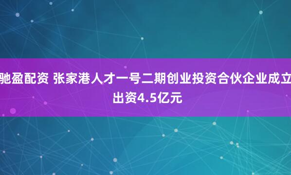驰盈配资 张家港人才一号二期创业投资合伙企业成立 出资4.5亿元
