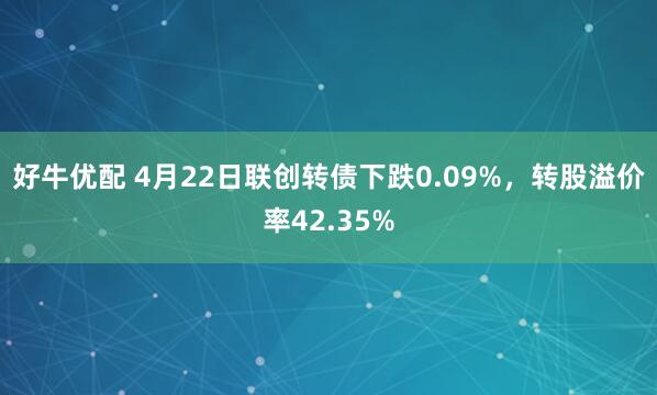 好牛优配 4月22日联创转债下跌0.09%，转股溢价率42.35%