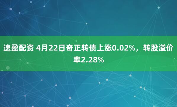 速盈配资 4月22日奇正转债上涨0.02%，转股溢价率2.28%