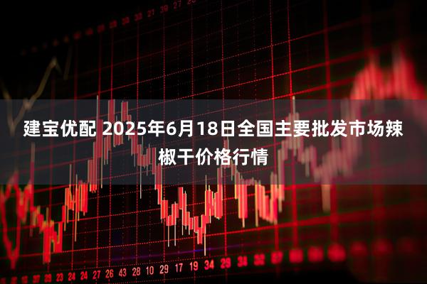 建宝优配 2025年6月18日全国主要批发市场辣椒干价格行情