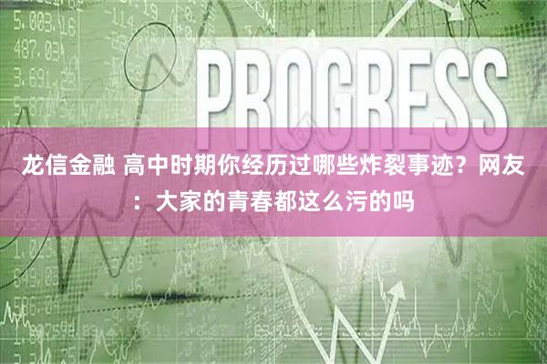 龙信金融 高中时期你经历过哪些炸裂事迹？网友：大家的青春都这么污的吗