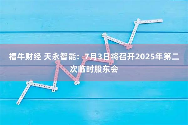 福牛财经 天永智能：7月3日将召开2025年第二次临时股东会