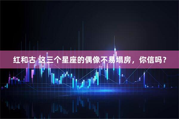 红和古 这三个星座的偶像不易塌房，你信吗？