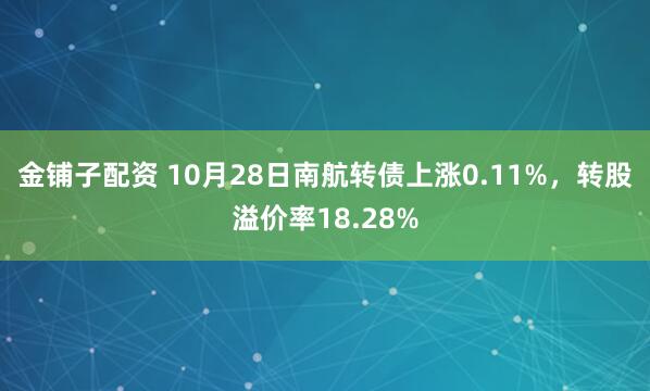 金铺子配资 10月28日南航转债上涨0.11%，转股溢价率18.28%