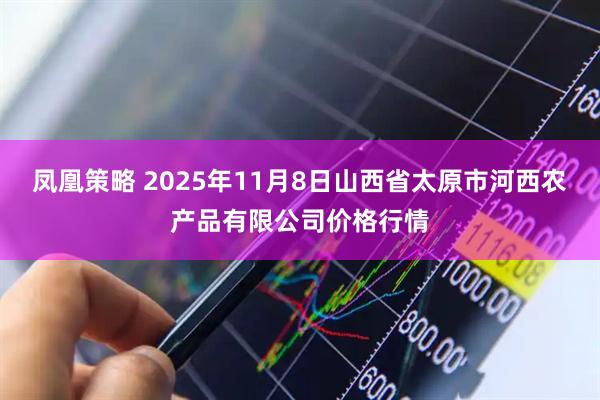 凤凰策略 2025年11月8日山西省太原市河西农产品有限公司价格行情