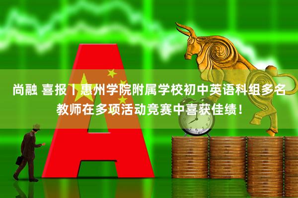 尚融 喜报丨惠州学院附属学校初中英语科组多名教师在多项活动竞赛中喜获佳绩！