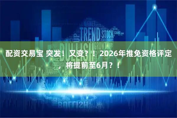 配资交易宝 突发！又变？！2026年推免资格评定，将提前至6月？！