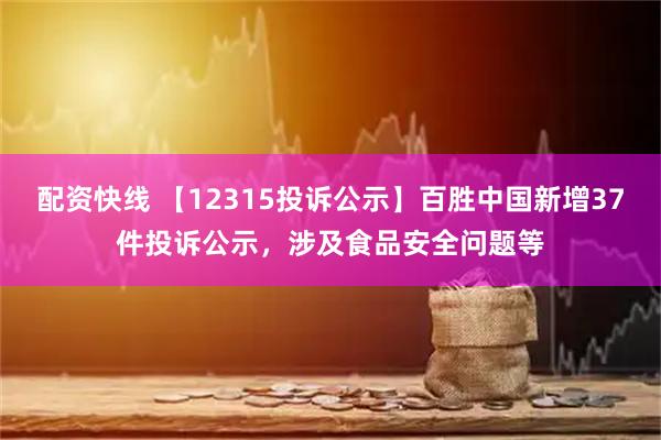 配资快线 【12315投诉公示】百胜中国新增37件投诉公示，涉及食品安全问题等