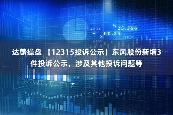 达麟操盘 【12315投诉公示】东风股份新增3件投诉公示，涉及其他投诉问题等