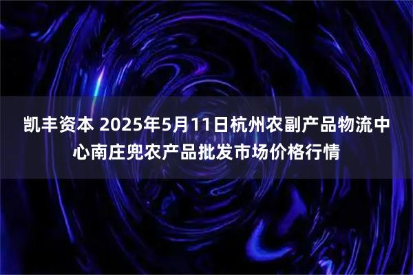 凯丰资本 2025年5月11日杭州农副产品物流中心南庄兜农产品批发市场价格行情