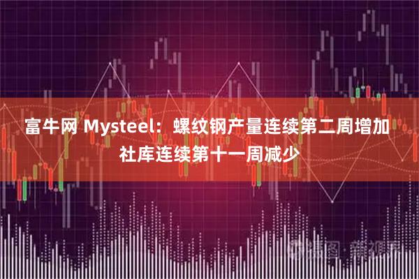 富牛网 Mysteel：螺纹钢产量连续第二周增加 社库连续第十一周减少