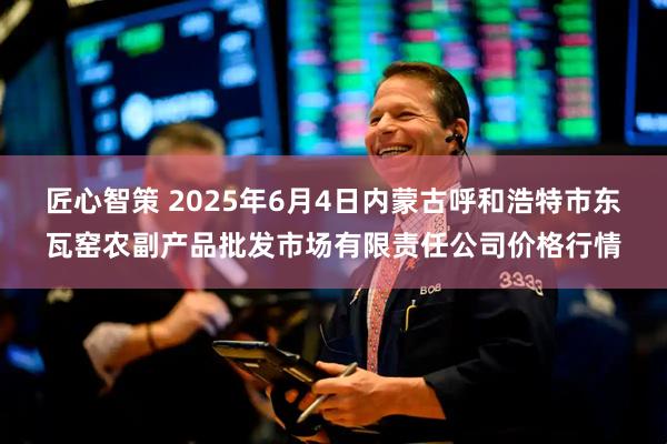 匠心智策 2025年6月4日内蒙古呼和浩特市东瓦窑农副产品批发市场有限责任公司价格行情