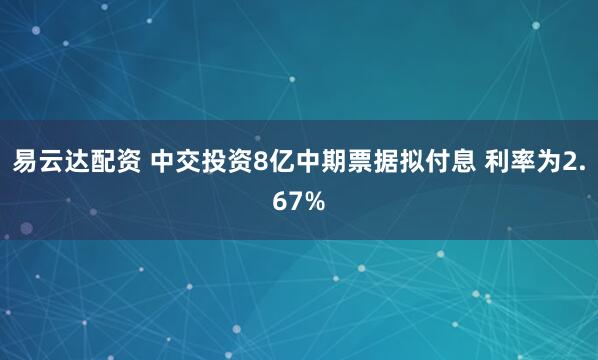 易云达配资 中交投资8亿中期票据拟付息 利率为2.67%