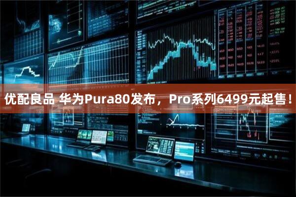 优配良品 华为Pura80发布，Pro系列6499元起售！