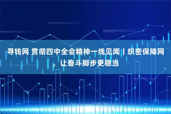 寻钱网 贯彻四中全会精神一线见闻丨织密保障网，让奋斗脚步更稳当