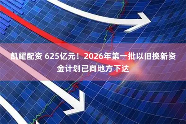 凯耀配资 625亿元！2026年第一批以旧换新资金计划已向地方下达