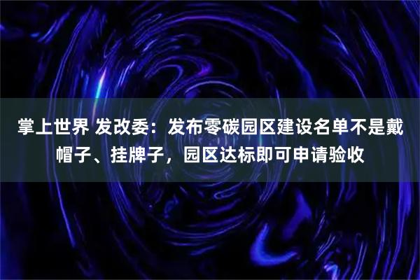 掌上世界 发改委:发布零碳园区建设名单不是戴帽子、挂牌子,园区达标即可申请验收