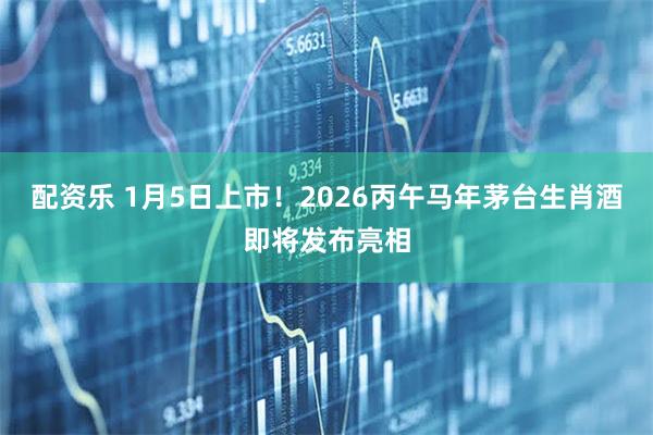 配资乐 1月5日上市！2026丙午马年茅台生肖酒即将发布亮相