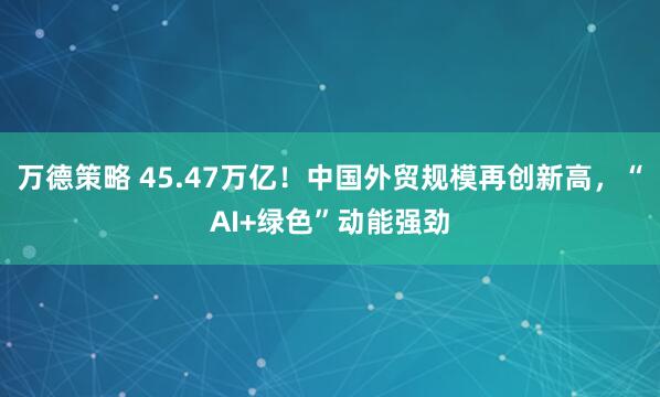 万德策略 45.47万亿！中国外贸规模再创新高，“AI+绿色”动能强劲