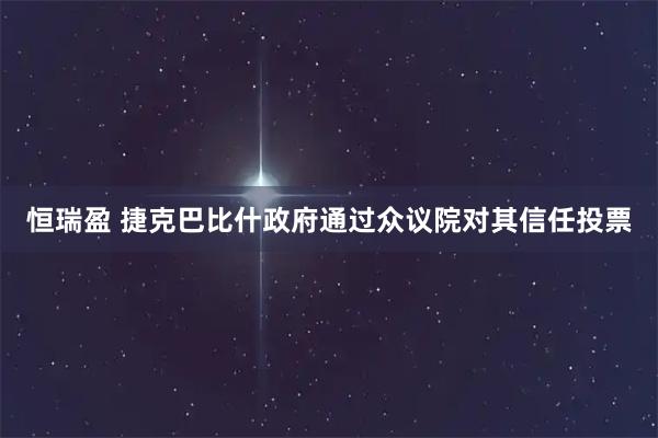 恒瑞盈 捷克巴比什政府通过众议院对其信任投票