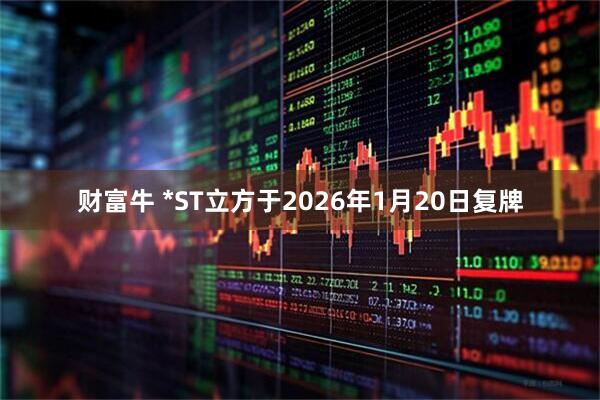 财富牛 *ST立方于2026年1月20日复牌