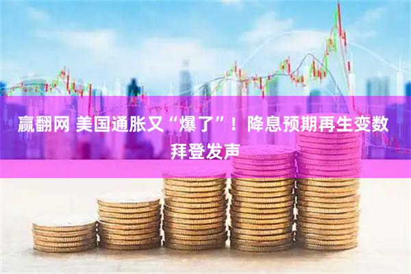 赢翻网 美国通胀又“爆了”！降息预期再生变数 拜登发声