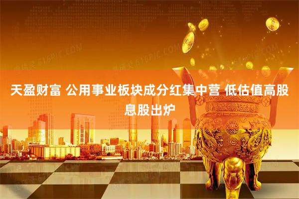 天盈财富 公用事业板块成分红集中营 低估值高股息股出炉