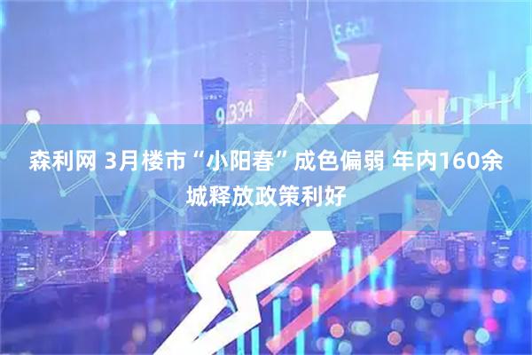 森利网 3月楼市“小阳春”成色偏弱 年内160余城释放政策利好