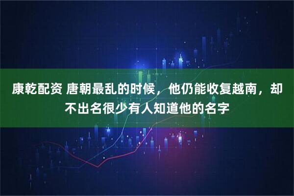 康乾配资 唐朝最乱的时候，他仍能收复越南，却不出名很少有人知道他的名字