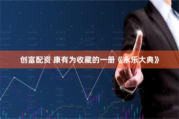 创富配资 康有为收藏的一册《永乐大典》