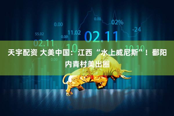 天宇配资 大美中国：江西 “水上威尼斯”！鄱阳内青村美出圈