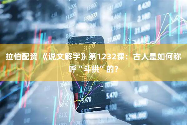 拉伯配资 《说文解字》第1232课：古人是如何称呼“斗拱”的？