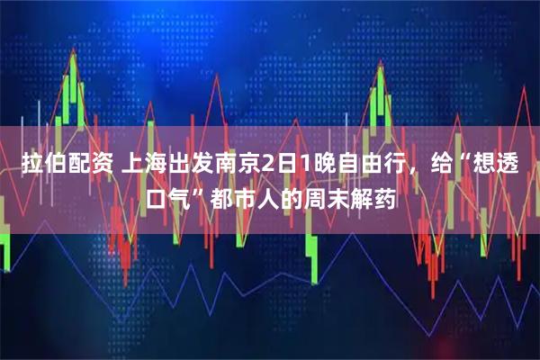 拉伯配资 上海出发南京2日1晚自由行，给“想透口气”都市人的周末解药