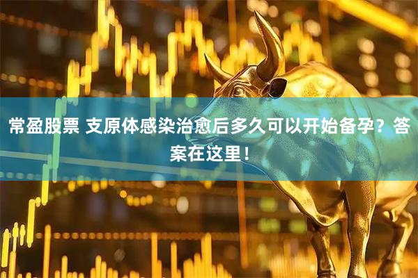 常盈股票 支原体感染治愈后多久可以开始备孕？答案在这里！